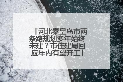 河北秦皇岛市两条路规划多年始终未建？市住建局回应年内有望开工