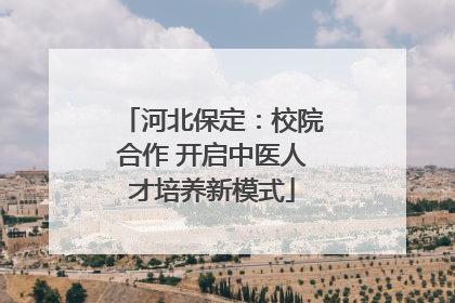 河北保定：校院合作 开启中医人才培养新模式
