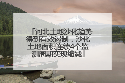 河北土地沙化趋势得到有效遏制，沙化土地面积连续4个监测周期实现缩减