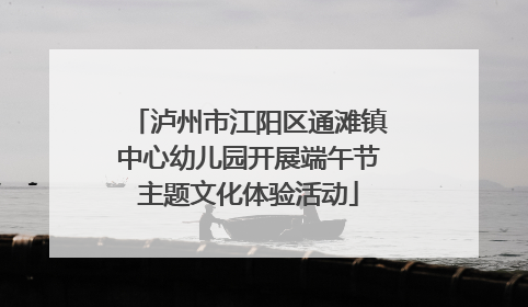 泸州市江阳区通滩镇中心幼儿园开展端午节主题文化体验活动