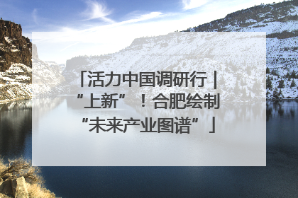 活力中国调研行｜“上新”！合肥绘制“未来产业图谱”