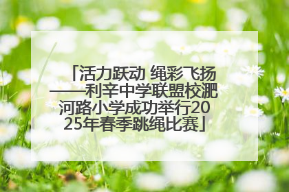 活力跃动 绳彩飞扬——利辛中学联盟校淝河路小学成功举行2025年春季跳绳比赛