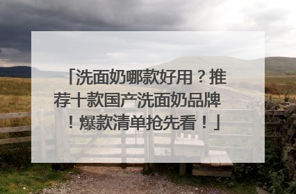 洗面奶哪款好用？推荐十款国产洗面奶品牌！爆款清单抢先看！