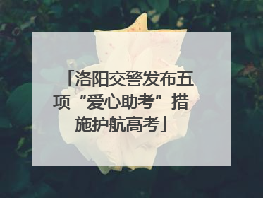 洛阳交警发布五项“爱心助考”措施护航高考