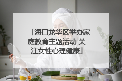 海口龙华区举办家庭教育主题活动 关注女性心理健康