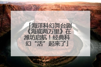 海洋科幻舞台剧《海底两万里》在潍坊启航！经典科幻“活”起来了