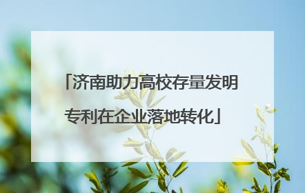 济南助力高校存量发明专利在企业落地转化