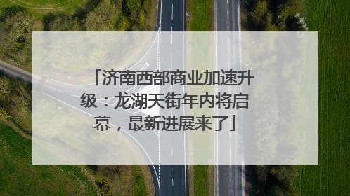 济南西部商业加速升级：龙湖天街年内将启幕，最新进展来了