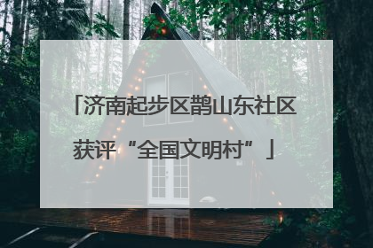 济南起步区鹊山东社区获评“全国文明村”