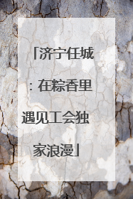济宁任城：在粽香里遇见工会独家浪漫