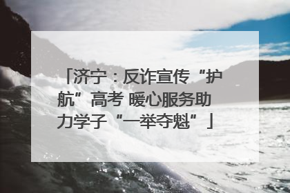 济宁：反诈宣传“护航”高考 暖心服务助力学子“一举夺魁”