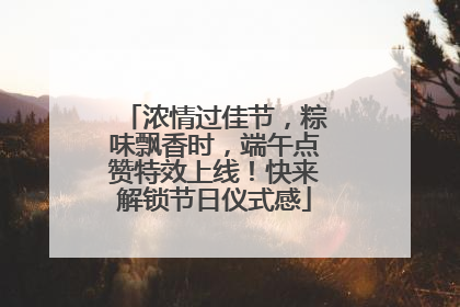 浓情过佳节，粽味飘香时，端午点赞特效上线！快来解锁节日仪式感
