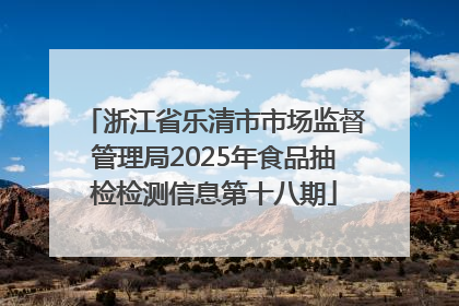 浙江省乐清市市场监督管理局2025年食品抽检检测信息第十八期