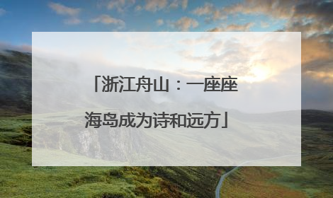 浙江舟山：一座座海岛成为诗和远方