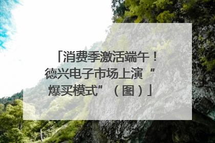消费季激活端午！德兴电子市场上演“爆买模式”（图）