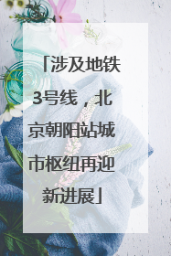 涉及地铁3号线，北京朝阳站城市枢纽再迎新进展
