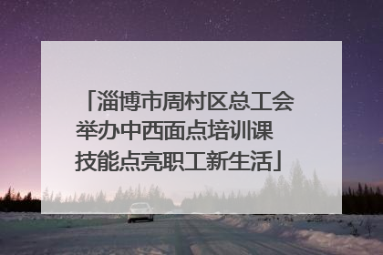 淄博市周村区总工会举办中西面点培训课 技能点亮职工新生活
