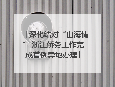 深化结对“山海情” 浙江侨务工作完成首例异地办理