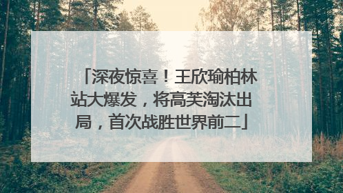 深夜惊喜！王欣瑜柏林站大爆发，将高芙淘汰出局，首次战胜世界前二
