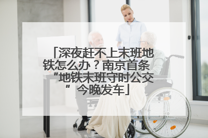 深夜赶不上末班地铁怎么办？南京首条“地铁末班守时公交”今晚发车