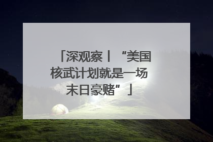 深观察丨“美国核武计划就是一场末日豪赌”
