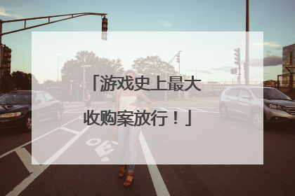 游戏史上最大收购案放行！