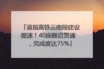 渝昆高铁云南段建设提速！40座隧道贯通，完成度达75%