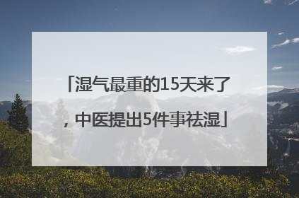 湿气最重的15天来了，中医提出5件事祛湿