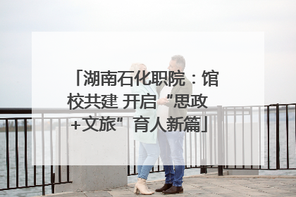 湖南石化职院：馆校共建 开启“思政+文旅”育人新篇