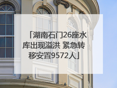 湖南石门26座水库出现溢洪 紧急转移安置9572人