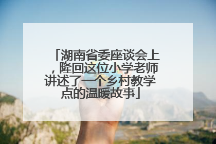 湖南省委座谈会上，隆回这位小学老师讲述了一个乡村教学点的温暖故事