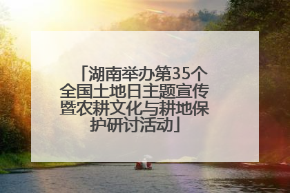 湖南举办第35个全国土地日主题宣传暨农耕文化与耕地保护研讨活动