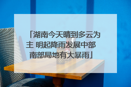 湖南今天晴到多云为主 明起降雨发展中部南部局地有大暴雨