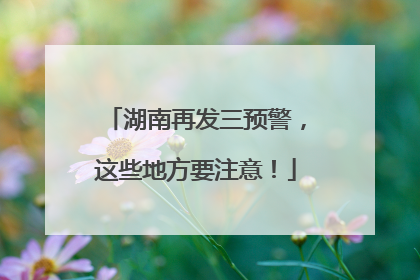 湖南再发三预警，这些地方要注意！