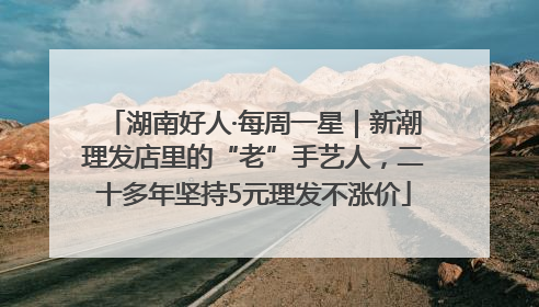 湖南好人·每周一星｜新潮理发店里的“老”手艺人，二十多年坚持5元理发不涨价