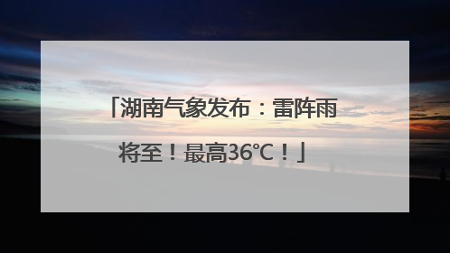 湖南气象发布：雷阵雨将至！最高36℃！