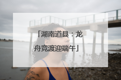 湖南道县：龙舟竞渡迎端午