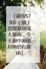 湖南570乡（镇）出现暴雨或大暴雨，今天湘中湘南局地仍有暴雨
