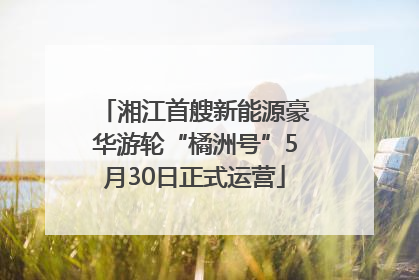 湘江首艘新能源豪华游轮“橘洲号”5月30日正式运营