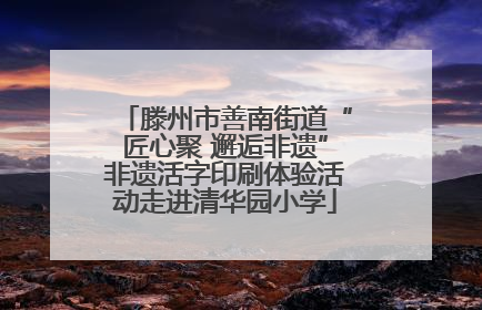滕州市善南街道“匠心聚 邂逅非遗”非遗活字印刷体验活动走进清华园小学