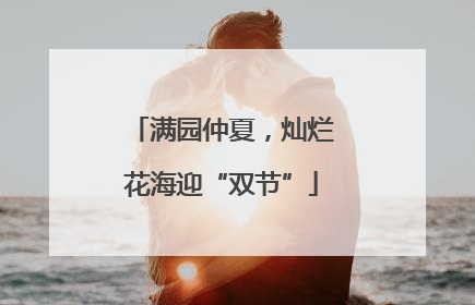 满园仲夏，灿烂花海迎“双节”
