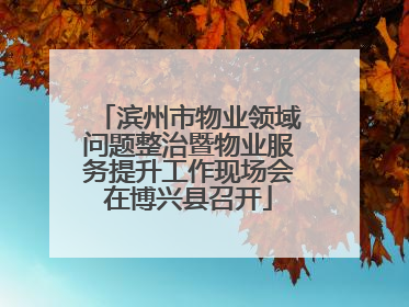 滨州市物业领域问题整治暨物业服务提升工作现场会在博兴县召开