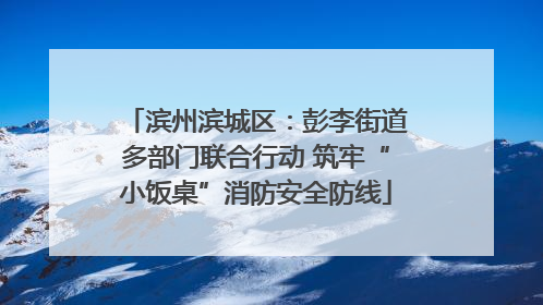 滨州滨城区：彭李街道多部门联合行动 筑牢“小饭桌”消防安全防线