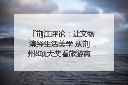荆江评论：让文物演绎生活美学 从荆州8项大奖看旅游商品3.0时代