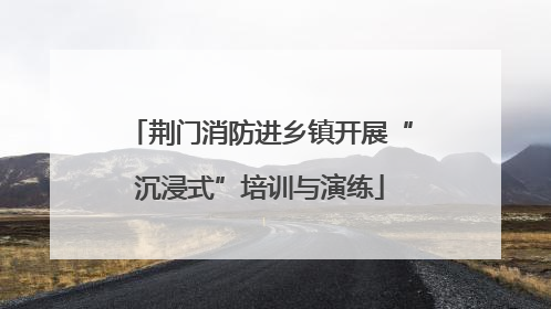 荆门消防进乡镇开展“沉浸式”培训与演练