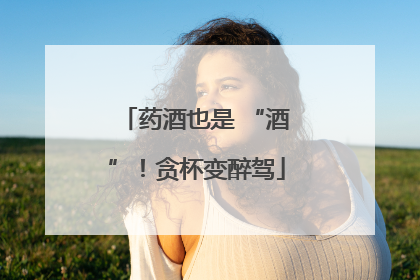 药酒也是 “酒”！贪杯变醉驾