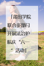 莆田学院联合多部门开展法治护航庆“六一”活动