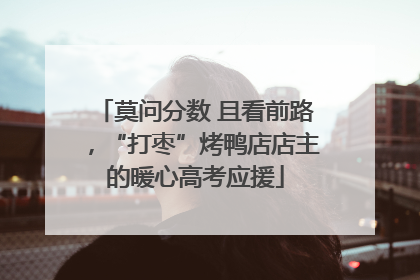 莫问分数 且看前路，“打枣”烤鸭店店主的暖心高考应援