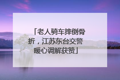 老人骑车摔倒骨折，江苏东台交警暖心调解获赞