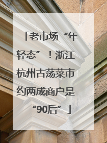 老市场“年轻态”！浙江杭州古荡菜市约两成商户是“90后”